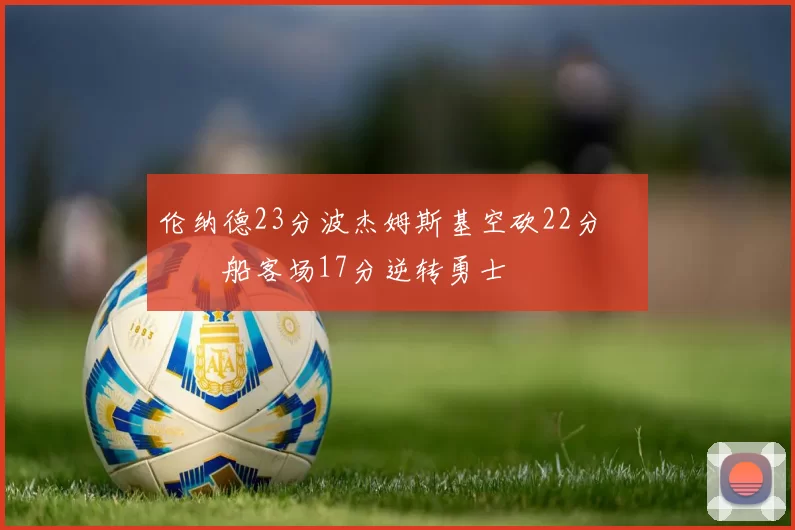 伦纳德23分波杰姆斯基空砍22分 快船客场17分逆转勇士