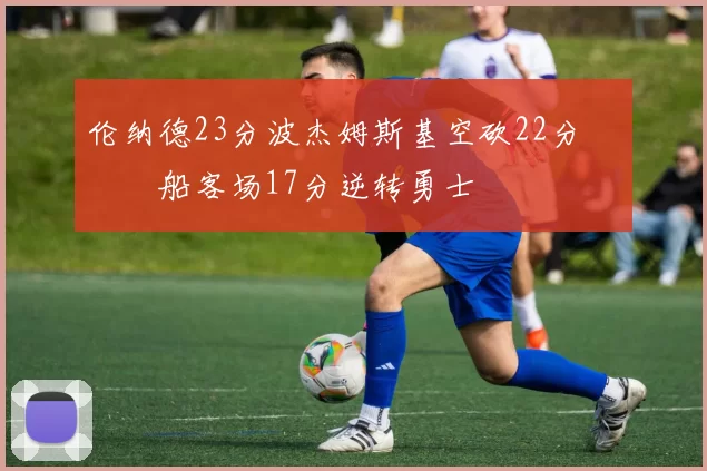 伦纳德23分波杰姆斯基空砍22分 快船客场17分逆转勇士