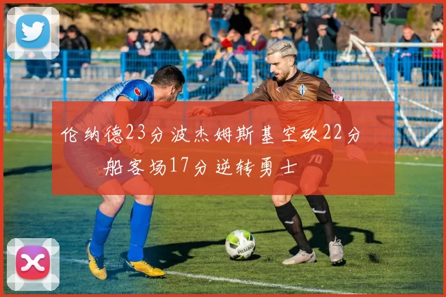 伦纳德23分波杰姆斯基空砍22分 快船客场17分逆转勇士