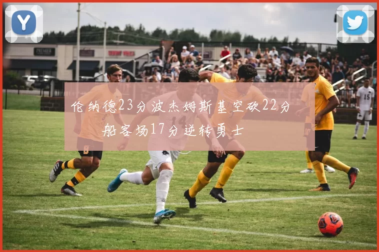 伦纳德23分波杰姆斯基空砍22分 快船客场17分逆转勇士