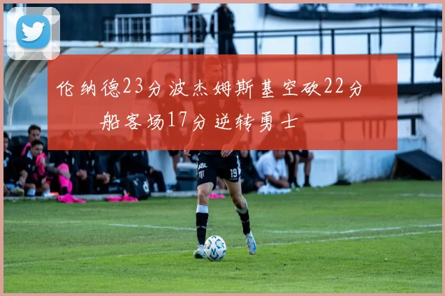 伦纳德23分波杰姆斯基空砍22分 快船客场17分逆转勇士