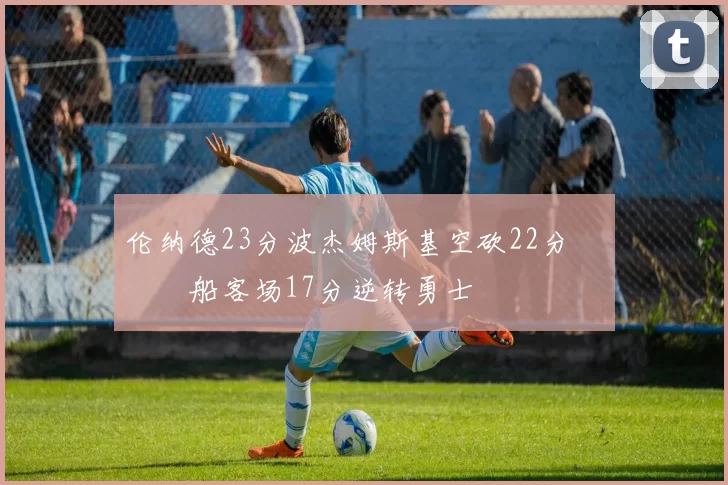 伦纳德23分波杰姆斯基空砍22分 快船客场17分逆转勇士