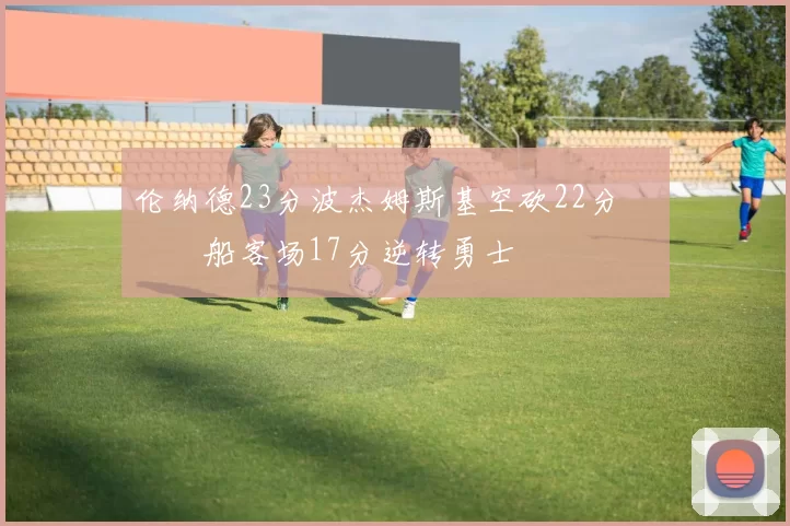 伦纳德23分波杰姆斯基空砍22分 快船客场17分逆转勇士