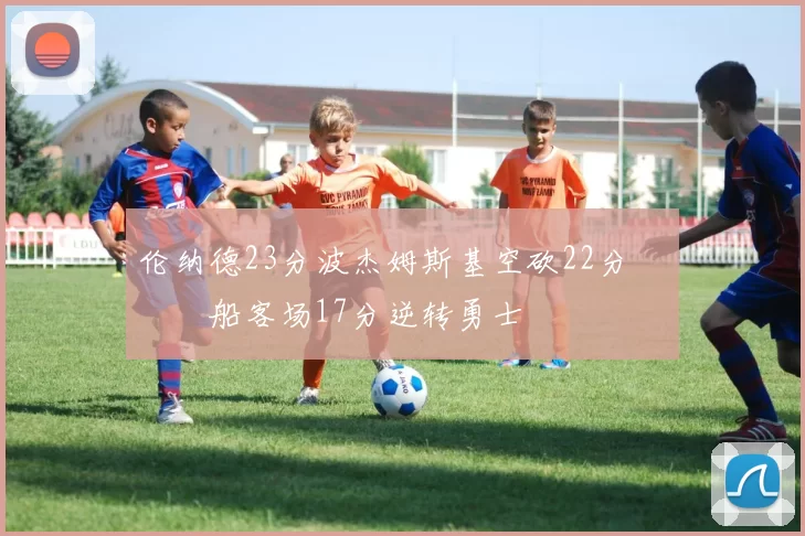 伦纳德23分波杰姆斯基空砍22分 快船客场17分逆转勇士