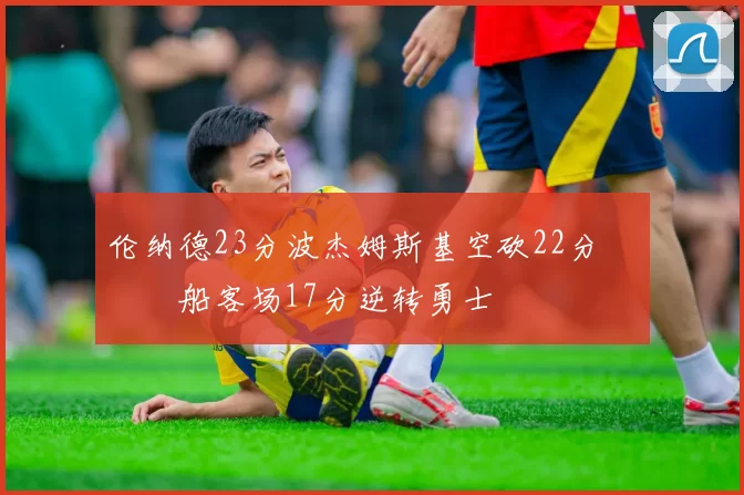 伦纳德23分波杰姆斯基空砍22分 快船客场17分逆转勇士