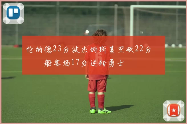 伦纳德23分波杰姆斯基空砍22分 快船客场17分逆转勇士