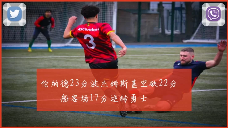 伦纳德23分波杰姆斯基空砍22分 快船客场17分逆转勇士