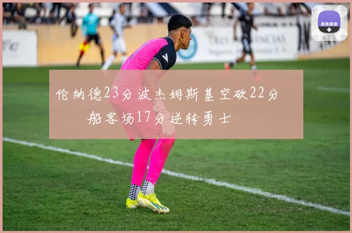 伦纳德23分波杰姆斯基空砍22分 快船客场17分逆转勇士