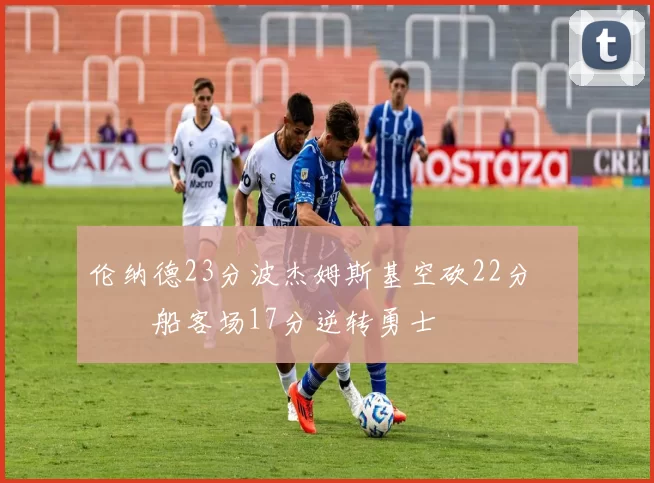 伦纳德23分波杰姆斯基空砍22分 快船客场17分逆转勇士