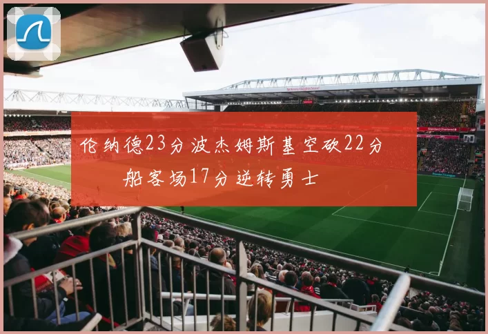 伦纳德23分波杰姆斯基空砍22分 快船客场17分逆转勇士
