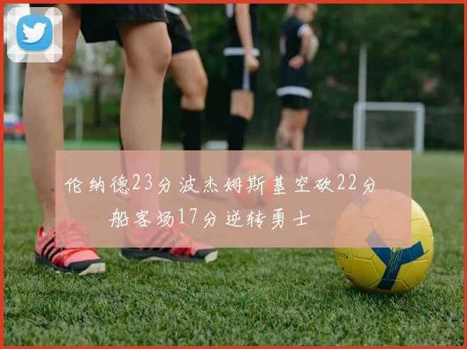 伦纳德23分波杰姆斯基空砍22分 快船客场17分逆转勇士