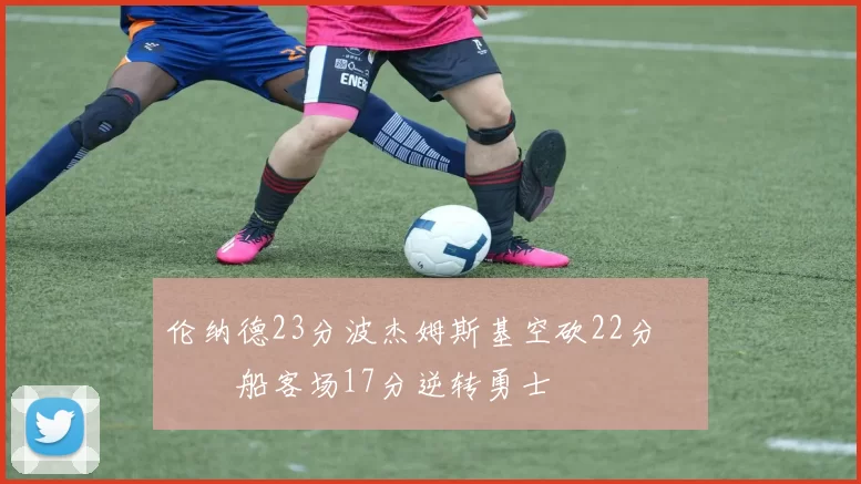 伦纳德23分波杰姆斯基空砍22分 快船客场17分逆转勇士