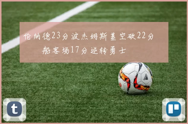 伦纳德23分波杰姆斯基空砍22分 快船客场17分逆转勇士