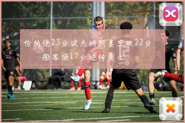 伦纳德23分波杰姆斯基空砍22分 快船客场17分逆转勇士