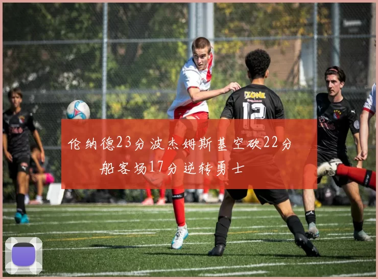 伦纳德23分波杰姆斯基空砍22分 快船客场17分逆转勇士