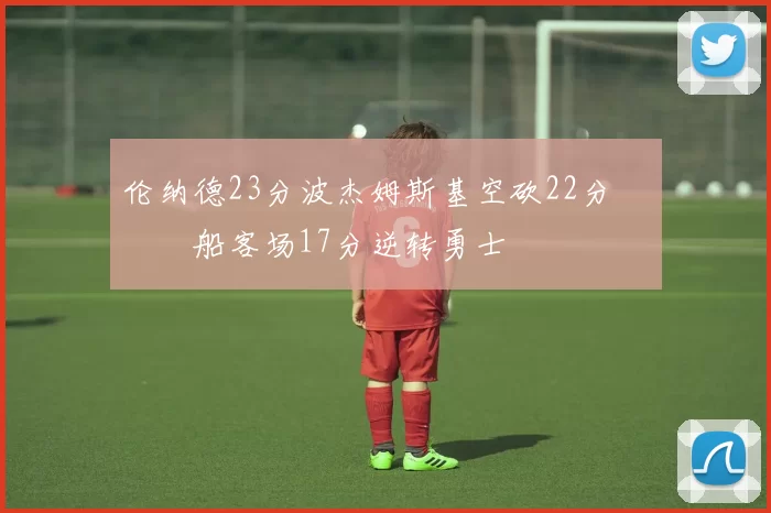 伦纳德23分波杰姆斯基空砍22分 快船客场17分逆转勇士