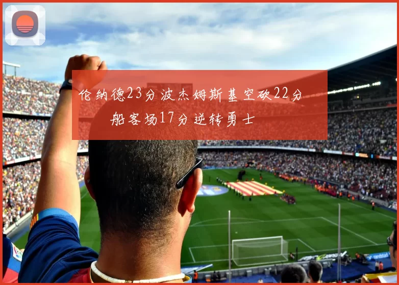 伦纳德23分波杰姆斯基空砍22分 快船客场17分逆转勇士