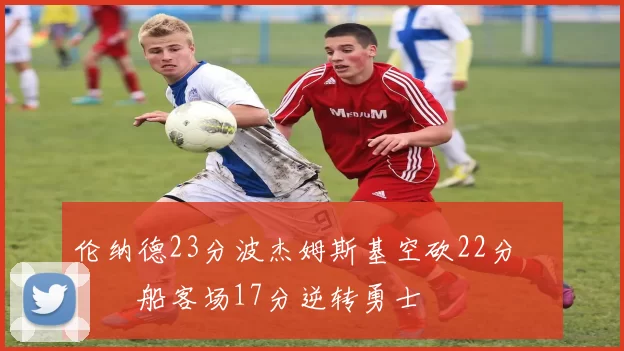 伦纳德23分波杰姆斯基空砍22分 快船客场17分逆转勇士