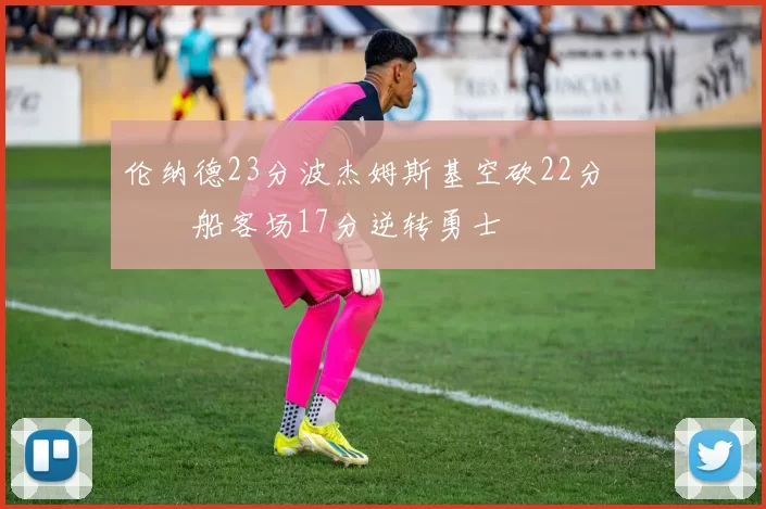 伦纳德23分波杰姆斯基空砍22分 快船客场17分逆转勇士