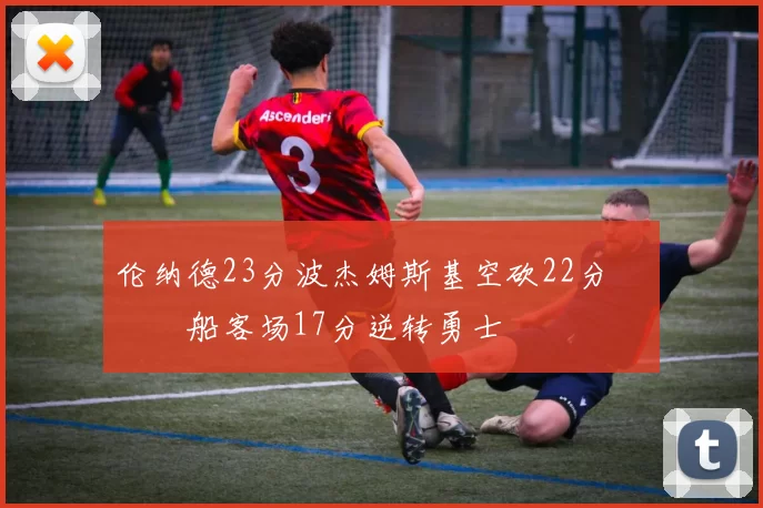 伦纳德23分波杰姆斯基空砍22分 快船客场17分逆转勇士