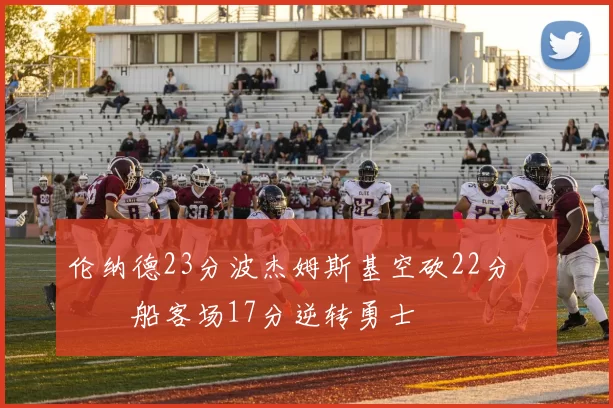 伦纳德23分波杰姆斯基空砍22分 快船客场17分逆转勇士