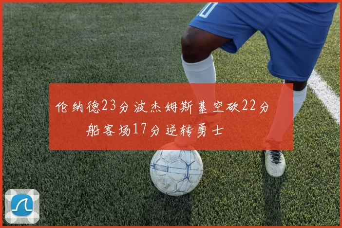 伦纳德23分波杰姆斯基空砍22分 快船客场17分逆转勇士