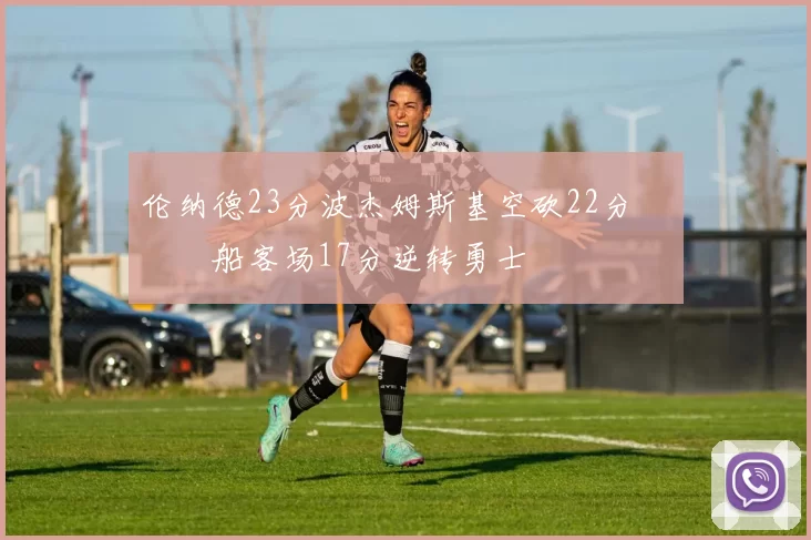 伦纳德23分波杰姆斯基空砍22分 快船客场17分逆转勇士