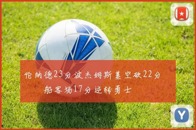 伦纳德23分波杰姆斯基空砍22分 快船客场17分逆转勇士