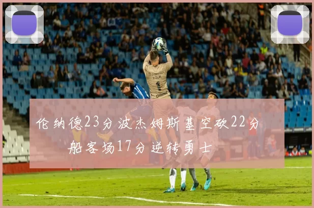 伦纳德23分波杰姆斯基空砍22分 快船客场17分逆转勇士