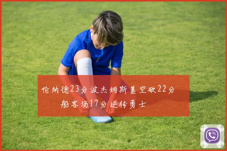 伦纳德23分波杰姆斯基空砍22分 快船客场17分逆转勇士