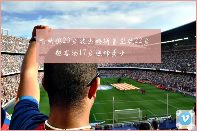 伦纳德23分波杰姆斯基空砍22分 快船客场17分逆转勇士