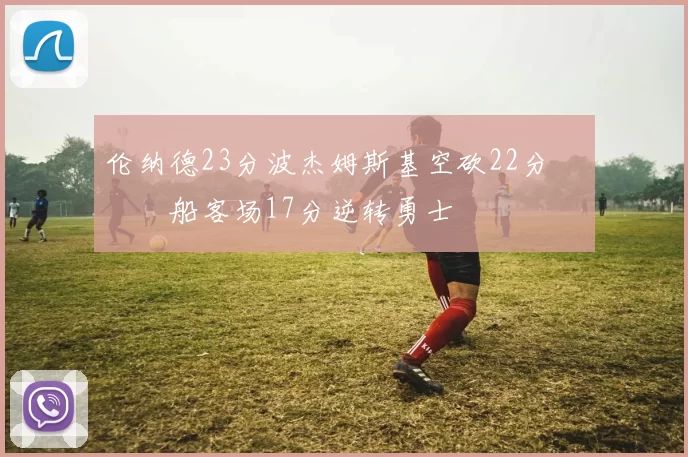 伦纳德23分波杰姆斯基空砍22分 快船客场17分逆转勇士