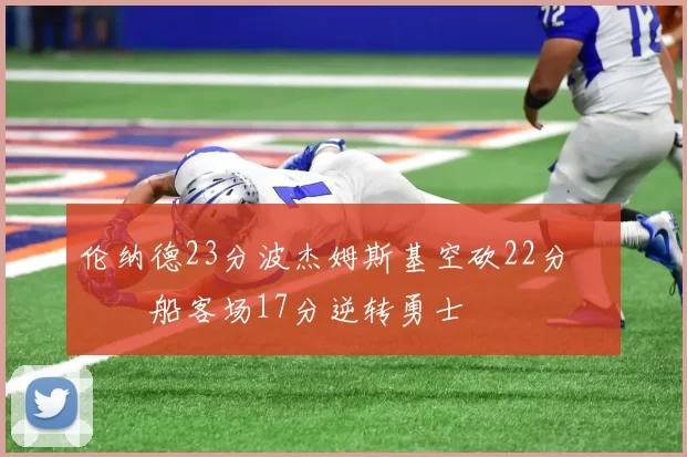 伦纳德23分波杰姆斯基空砍22分 快船客场17分逆转勇士