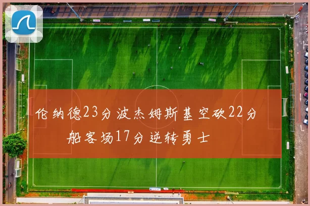 伦纳德23分波杰姆斯基空砍22分 快船客场17分逆转勇士