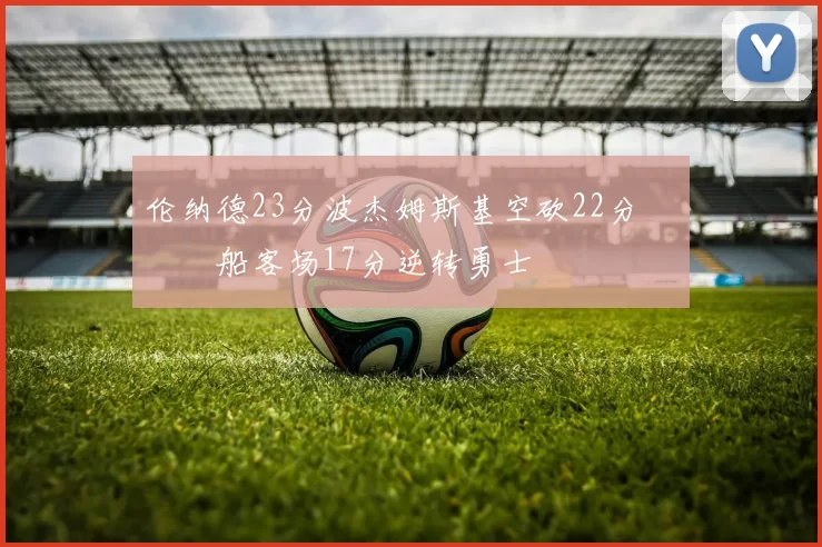 伦纳德23分波杰姆斯基空砍22分 快船客场17分逆转勇士