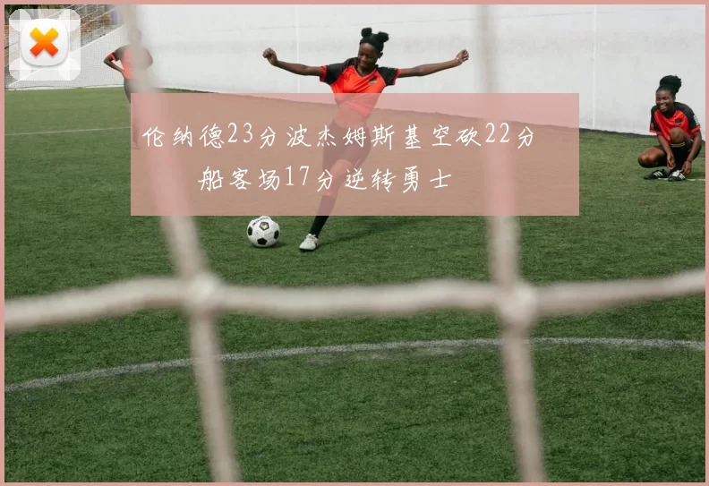 伦纳德23分波杰姆斯基空砍22分 快船客场17分逆转勇士