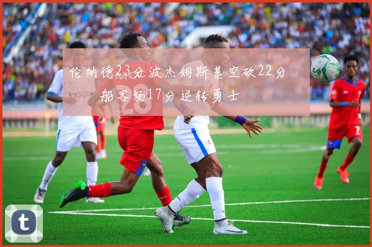 伦纳德23分波杰姆斯基空砍22分 快船客场17分逆转勇士