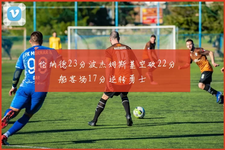 伦纳德23分波杰姆斯基空砍22分 快船客场17分逆转勇士