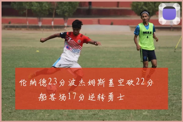 伦纳德23分波杰姆斯基空砍22分 快船客场17分逆转勇士