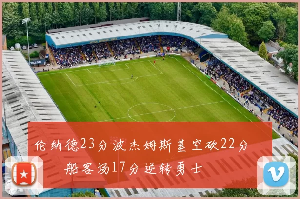 伦纳德23分波杰姆斯基空砍22分 快船客场17分逆转勇士