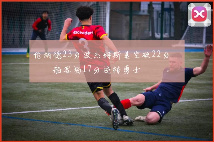 伦纳德23分波杰姆斯基空砍22分 快船客场17分逆转勇士