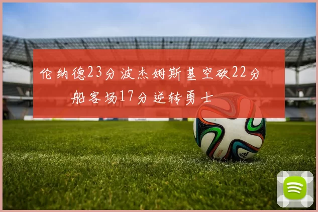 伦纳德23分波杰姆斯基空砍22分 快船客场17分逆转勇士