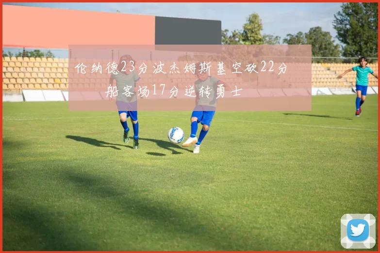 伦纳德23分波杰姆斯基空砍22分 快船客场17分逆转勇士