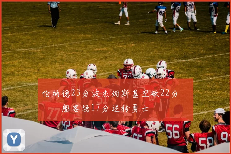 伦纳德23分波杰姆斯基空砍22分 快船客场17分逆转勇士