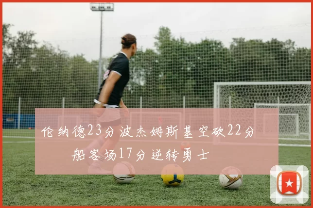 伦纳德23分波杰姆斯基空砍22分 快船客场17分逆转勇士