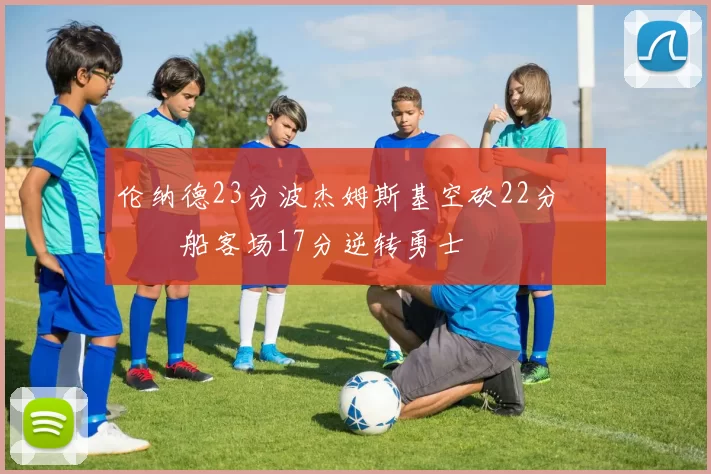 伦纳德23分波杰姆斯基空砍22分 快船客场17分逆转勇士