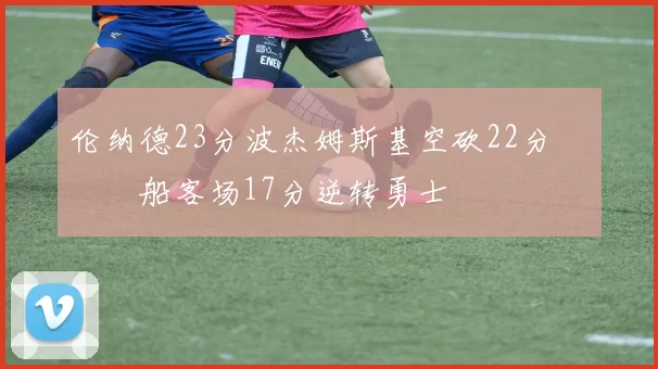 伦纳德23分波杰姆斯基空砍22分 快船客场17分逆转勇士