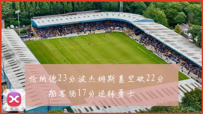 伦纳德23分波杰姆斯基空砍22分 快船客场17分逆转勇士