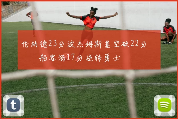 伦纳德23分波杰姆斯基空砍22分 快船客场17分逆转勇士