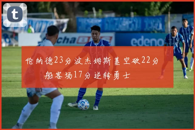 伦纳德23分波杰姆斯基空砍22分 快船客场17分逆转勇士